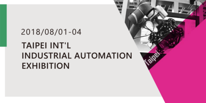 [TAIWAN] TAIPEI INT'L INDUSTRIAL AUTOMATION EXHIBITION AUG. 1~4, 2018